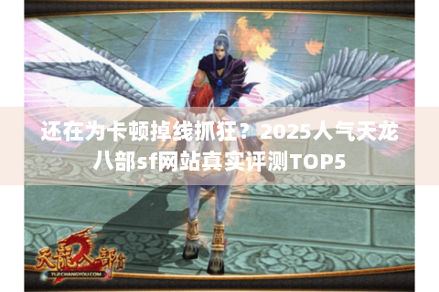 还在为卡顿掉线抓狂?2025人气天龙八部sf网站真实评测TOP5 还在为卡顿掉线抓狂?2025人气天龙八部sf网站真实评测TOP5