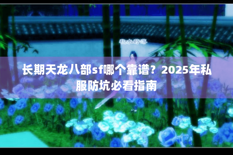 长期天龙八部sf哪个靠谱？2025年私服防坑必看指南