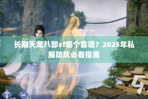 长期天龙八部sf哪个靠谱？2025年私服防坑必看指南