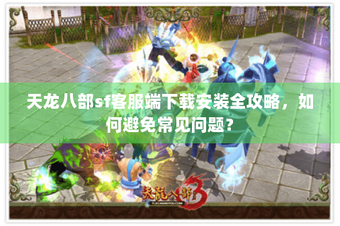 天龙八部sf客服端下载安装全攻略,如何避免常见问题? 天龙八部sf客服端下载安装全攻略,如何避免常见问题?