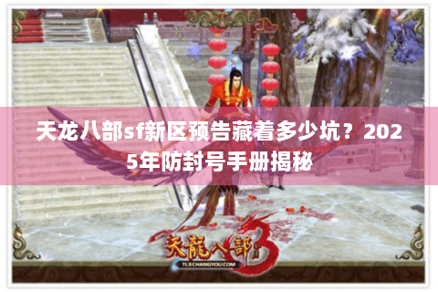 天龙八部sf新区预告藏着多少坑?2025年防封号手册揭秘 天龙八部sf新区预告藏着多少坑?2025年防封号手册揭秘