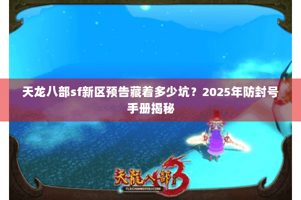 天龙八部sf新区预告藏着多少坑?2025年防封号手册揭秘 天龙八部sf新区预告藏着多少坑?2025年防封号手册揭秘