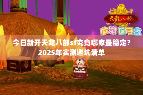 今日新开天龙八部sf究竟哪家最稳定?2025年实测避坑清单 今日新开天龙八部sf究竟哪家最稳定?2025年实测避坑清单