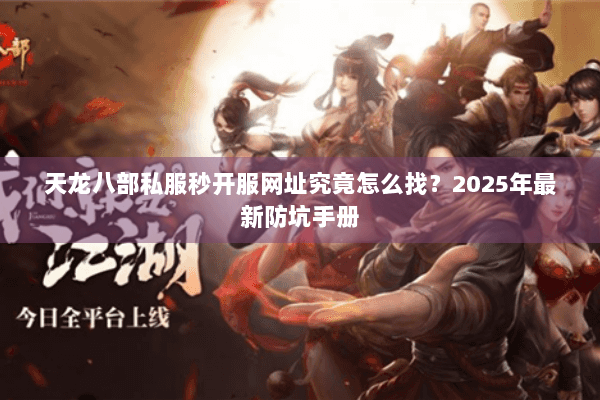 天龙八部私服秒开服网址究竟怎么找？2025年最新防坑手册