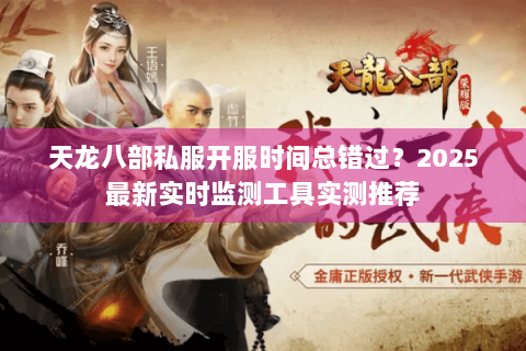 天龙八部私服开服时间总错过?2025最新实时监测工具实测推荐 天龙八部私服开服时间总错过?2025最新实时监测工具实测推荐