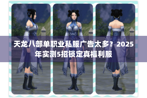 天龙八部单职业私服广告太多?2025年实测5招锁定真福利服 天龙八部单职业私服广告太多?2025年实测5招锁定真福利服