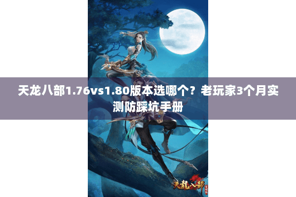 天龙八部1.76vs1.80版本选哪个?老玩家3个月实测防踩坑手册 天龙八部1.76vs1.80版本选哪个?老玩家3个月实测防踩坑手册
