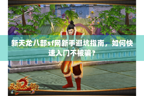新天龙八部sf网新手避坑指南,如何快速入门不被骗? 新天龙八部sf网新手避坑指南,如何快速入门不被骗?