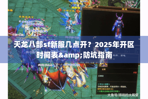 天龙八部sf新服几点开？2025年开区时间表&防坑指南