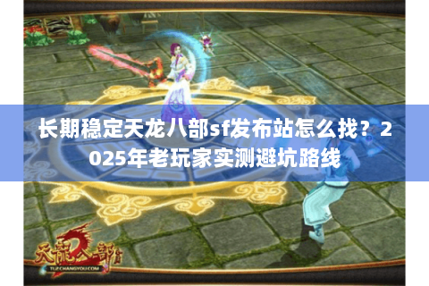 长期稳定天龙八部sf发布站怎么找？2025年老玩家实测避坑路线