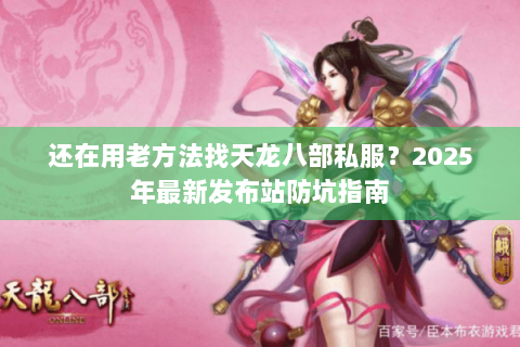 还在用老方法找天龙八部私服?2025年最新发布站防坑指南 还在用老方法找天龙八部私服?2025年最新发布站防坑指南