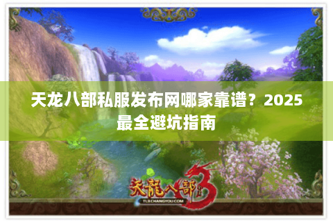 天龙八部私服发布网哪家靠谱?2025最全避坑指南 天龙八部私服发布网哪家靠谱?2025最全避坑指南