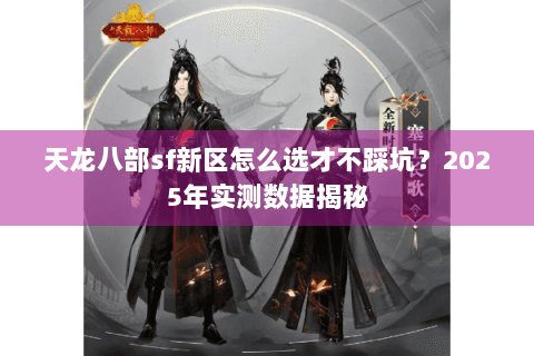 天龙八部sf新区怎么选才不踩坑？2025年实测数据揭秘