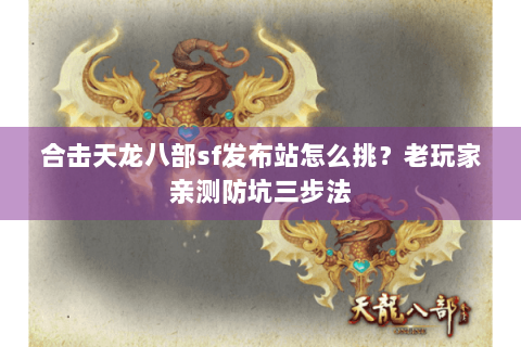 合击天龙八部sf发布站怎么挑？老玩家亲测防坑三步法