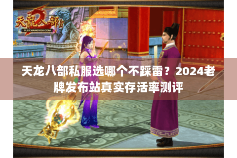 天龙八部私服选哪个不踩雷?2024老牌发布站真实存活率测评 天龙八部私服选哪个不踩雷?2024老牌发布站真实存活率测评