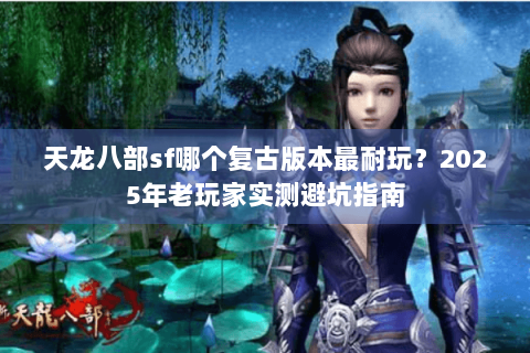 天龙八部sf哪个复古版本最耐玩？2025年老玩家实测避坑指南