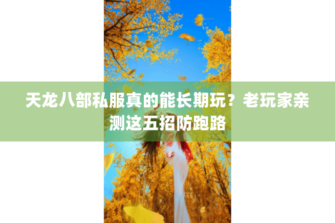 天龙八部私服真的能长期玩？老玩家亲测这五招防跑路