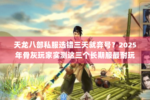 天龙八部私服选错三天就弃号？2025年骨灰玩家实测这三个长期服最耐玩