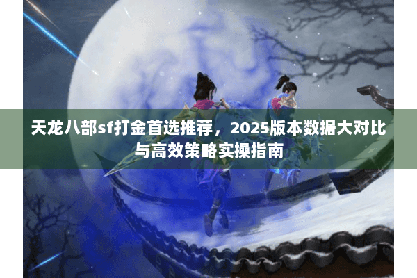 天龙八部sf打金首选推荐，2025版本数据大对比与高效策略实操指南