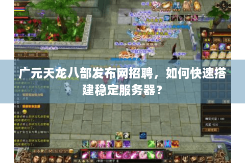 广元天龙八部发布网招聘,如何快速搭建稳定服务器? 广元天龙八部发布网招聘,如何快速搭建稳定服务器?