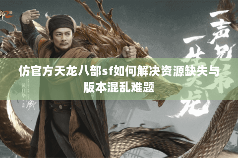 仿官方天龙八部sf如何解决资源缺失与版本混乱难题