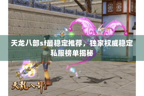 天龙八部sf最稳定推荐,独家权威稳定私服榜单揭秘 天龙八部sf最稳定推荐,独家权威稳定私服榜单揭秘