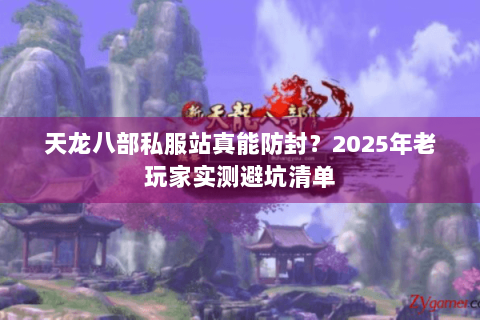 天龙八部私服站真能防封？2025年老玩家实测避坑清单