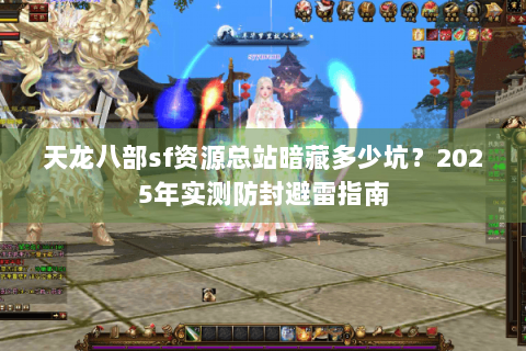 天龙八部sf资源总站暗藏多少坑?2025年实测防封避雷指南 天龙八部sf资源总站暗藏多少坑?2025年实测防封避雷指南