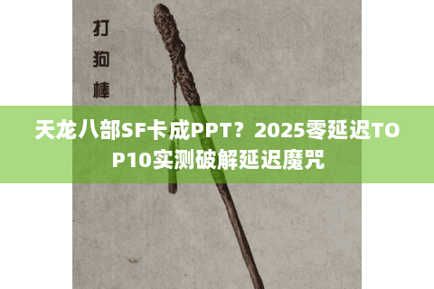 天龙八部SF卡成PPT?2025零延迟TOP10实测破解延迟魔咒 天龙八部SF卡成PPT?2025零延迟TOP10实测破解延迟魔咒