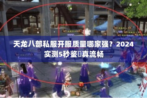天龙八部私服开服质量哪家强？2024实测5秒鉴別真流畅