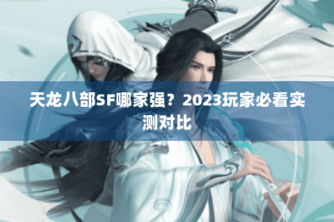 天龙八部SF哪家强?2023玩家必看实测对比 天龙八部SF哪家强?2023玩家必看实测对比