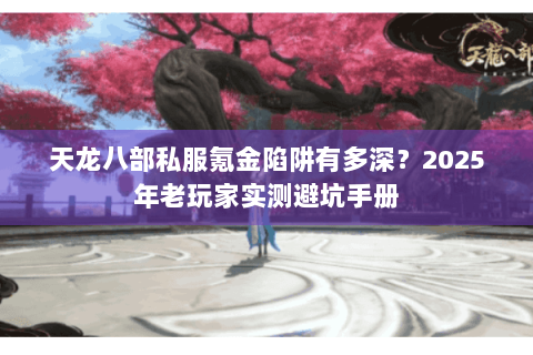 天龙八部私服氪金陷阱有多深？2025年老玩家实测避坑手册