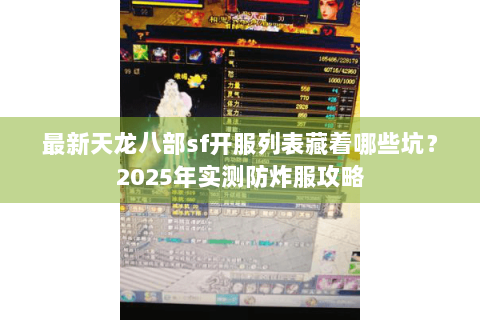 最新天龙八部sf开服列表藏着哪些坑？2025年实测防炸服攻略