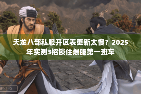 天龙八部私服开区表更新太慢?2025年实测3招锁住爆服第一班车 天龙八部私服开区表更新太慢?2025年实测3招锁住爆服第一班车