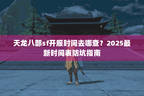 天龙八部sf开服时间去哪查?2025最新时间表防坑指南 天龙八部sf开服时间去哪查?2025最新时间表防坑指南