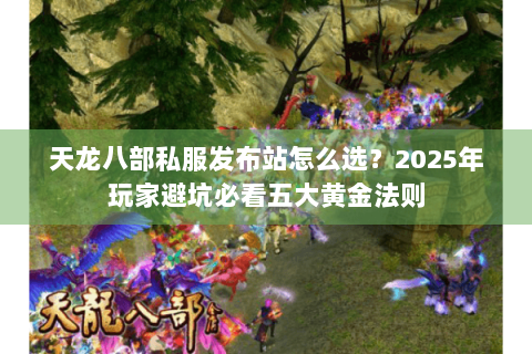 天龙八部私服发布站怎么选？2025年玩家避坑必看五大黄金法则