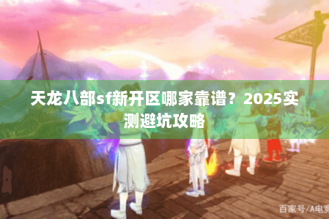 天龙八部sf新开区哪家靠谱?2025实测避坑攻略 天龙八部sf新开区哪家靠谱?2025实测避坑攻略
