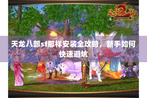 天龙八部sf那样安装全攻略，新手如何快速避坑