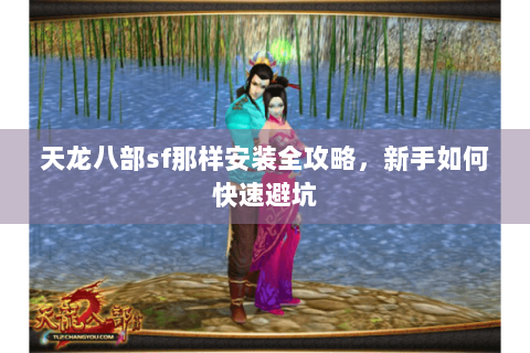 天龙八部sf那样安装全攻略,新手如何快速避坑 天龙八部sf那样安装全攻略,新手如何快速避坑