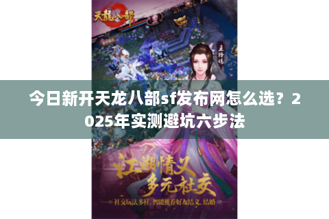 今日新开天龙八部sf发布网怎么选？2025年实测避坑六步法