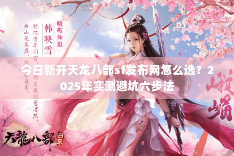今日新开天龙八部sf发布网怎么选?2025年实测避坑六步法 今日新开天龙八部sf发布网怎么选?2025年实测避坑六步法