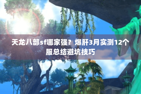 天龙八部sf哪家强?爆肝3月实测12个服总结避坑技巧 天龙八部sf哪家强?爆肝3月实测12个服总结避坑技巧