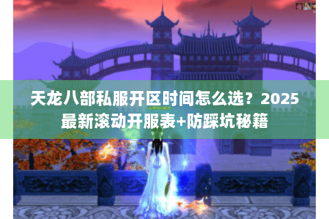 天龙八部私服开区时间怎么选?2025最新滚动开服表+防踩坑秘籍 天龙八部私服开区时间怎么选?2025最新滚动开服表+防踩坑秘籍