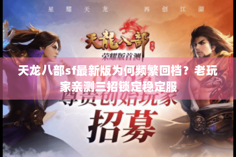 天龙八部sf最新版为何频繁回档？老玩家亲测三招锁定稳定服