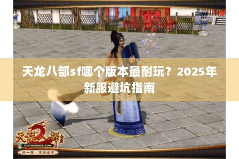 天龙八部sf哪个版本最耐玩?2025年新服避坑指南 天龙八部sf哪个版本最耐玩?2025年新服避坑指南