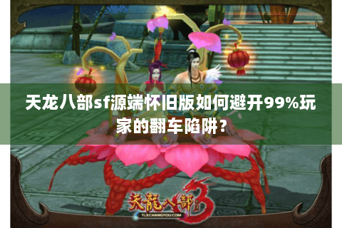 天龙八部sf源端怀旧版如何避开99%玩家的翻车陷阱? 天龙八部sf源端怀旧版如何避开99%玩家的翻车陷阱?