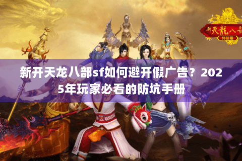 新开天龙八部sf如何避开假广告?2025年玩家必看的防坑手册 新开天龙八部sf如何避开假广告?2025年玩家必看的防坑手册