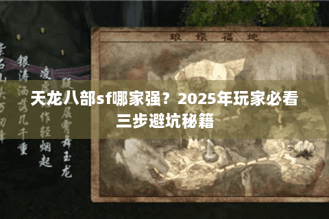 天龙八部sf哪家强?2025年玩家必看三步避坑秘籍 天龙八部sf哪家强?2025年玩家必看三步避坑秘籍