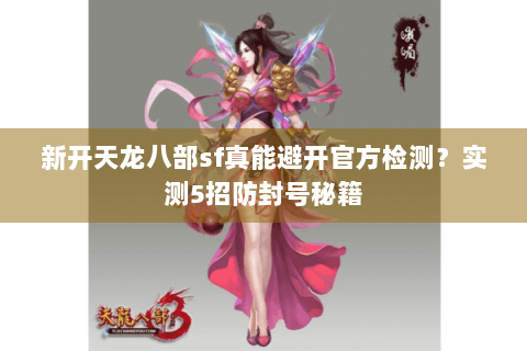 新开天龙八部sf真能避开官方检测？实测5招防封号秘籍
