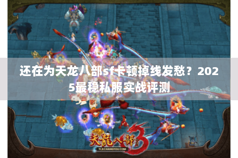 还在为天龙八部sf卡顿掉线发愁?2025最稳私服实战评测 还在为天龙八部sf卡顿掉线发愁?2025最稳私服实战评测